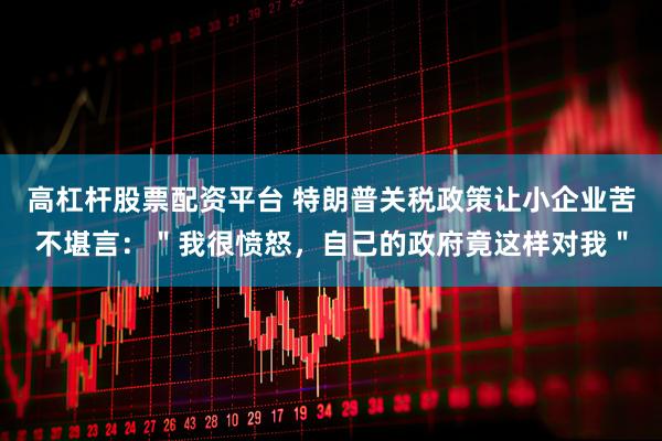 高杠杆股票配资平台 特朗普关税政策让小企业苦不堪言：＂我很愤怒，自己的政府竟这样对我＂