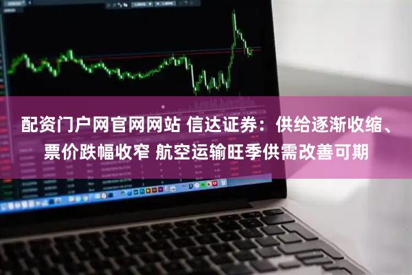 配资门户网官网网站 信达证券：供给逐渐收缩、票价跌幅收窄 航空运输旺季供需改善可期