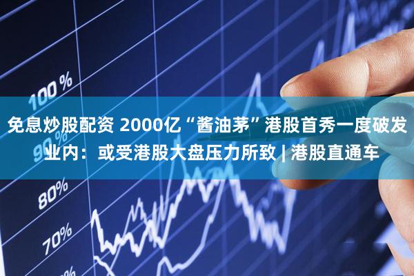 免息炒股配资 2000亿“酱油茅”港股首秀一度破发  业内：或受港股大盘压力所致 | 港股直通车