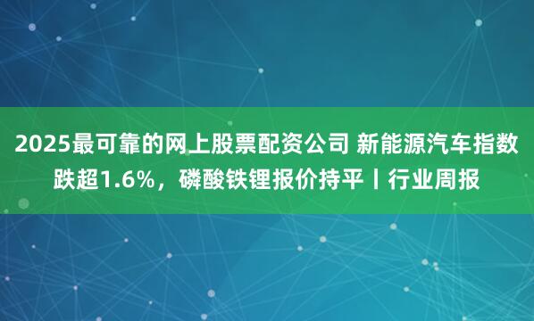 2025最可靠的网上股票配资公司 新能源汽车指数跌超1.6%，磷酸铁锂报价持平丨行业周报