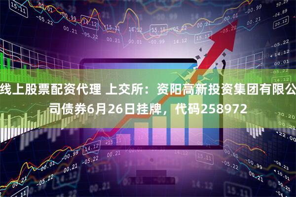 线上股票配资代理 上交所：资阳高新投资集团有限公司债券6月26日挂牌，代码258972