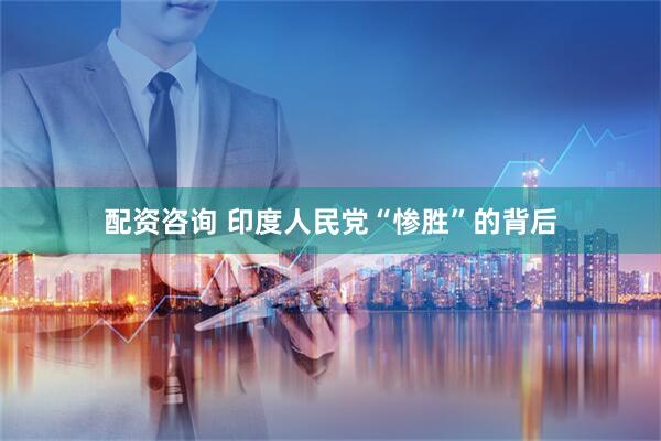 配资咨询 印度人民党“惨胜”的背后