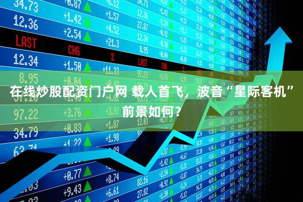在线炒股配资门户网 载人首飞，波音“星际客机”前景如何？