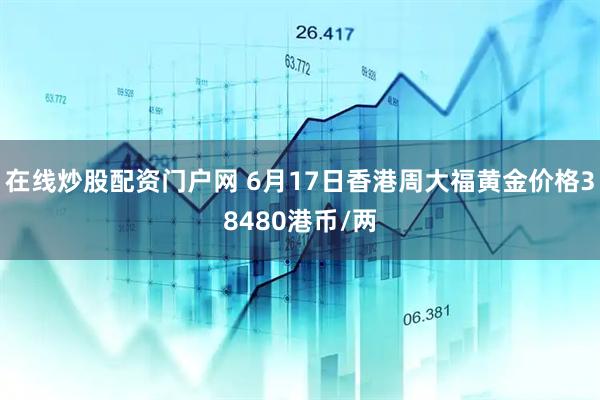 在线炒股配资门户网 6月17日香港周大福黄金价格38480港币/两