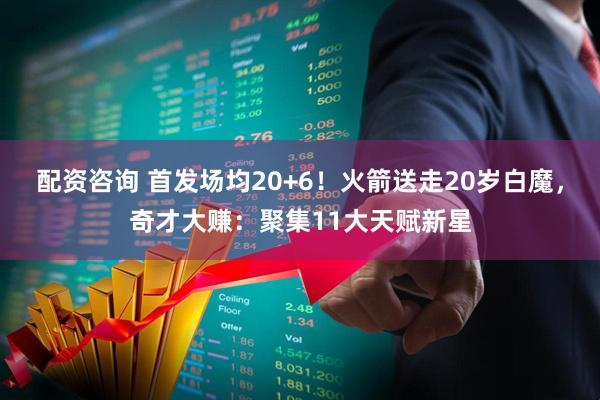 配资咨询 首发场均20+6！火箭送走20岁白魔，奇才大赚：聚集11大天赋新星