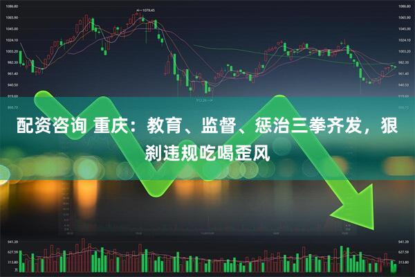 配资咨询 重庆：教育、监督、惩治三拳齐发，狠刹违规吃喝歪风
