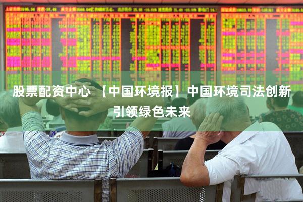 股票配资中心 【中国环境报】中国环境司法创新引领绿色未来