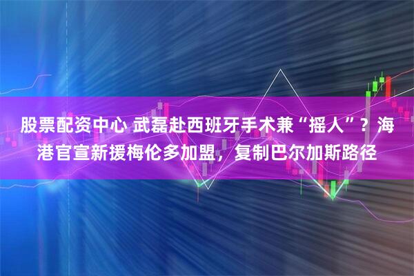 股票配资中心 武磊赴西班牙手术兼“摇人”？海港官宣新援梅伦多加盟，复制巴尔加斯路径