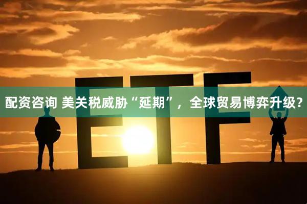 配资咨询 美关税威胁“延期”，全球贸易博弈升级？