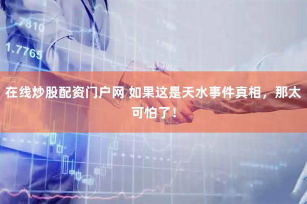 在线炒股配资门户网 如果这是天水事件真相，那太可怕了！