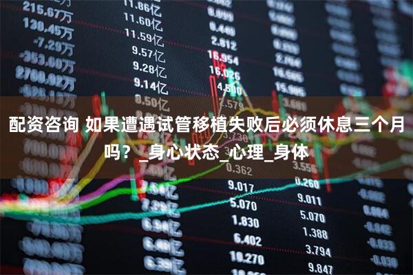 配资咨询 如果遭遇试管移植失败后必须休息三个月吗？_身心状态_心理_身体