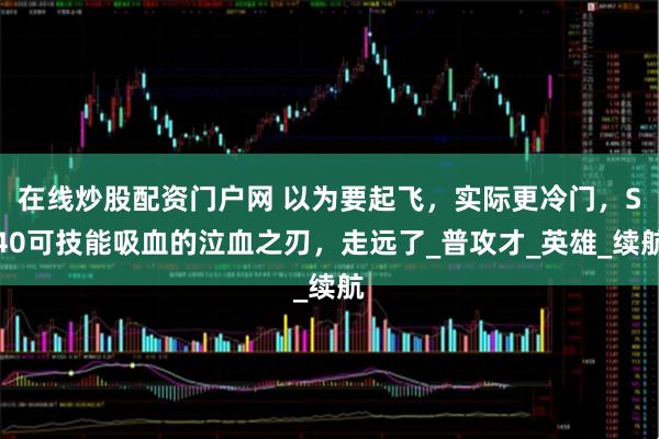 在线炒股配资门户网 以为要起飞，实际更冷门，S40可技能吸血的泣血之刃，走远了_普攻才_英雄_续航