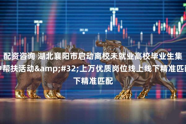 配资咨询 湖北襄阳市启动离校未就业高校毕业生集中帮扶活动&#32;上万优质岗位线上线下精准匹配