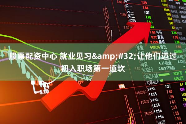 股票配资中心 就业见习&#32;让他们迈过初入职场第一道坎