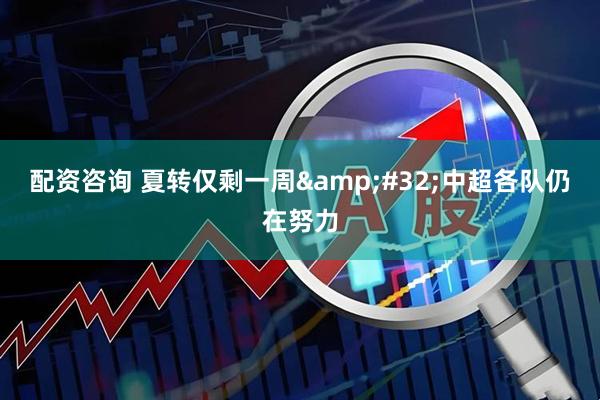 配资咨询 夏转仅剩一周&#32;中超各队仍在努力