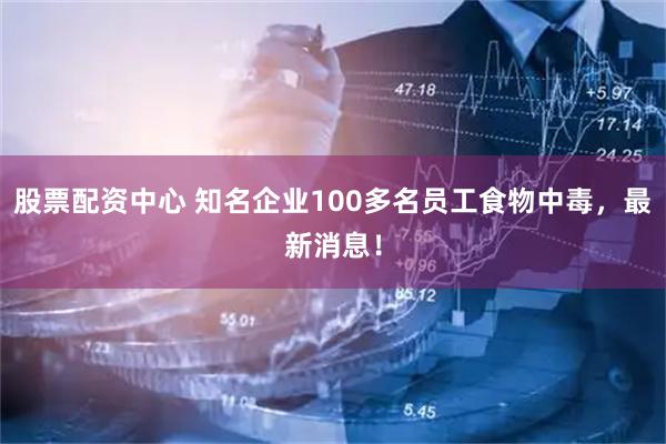 股票配资中心 知名企业100多名员工食物中毒，最新消息！