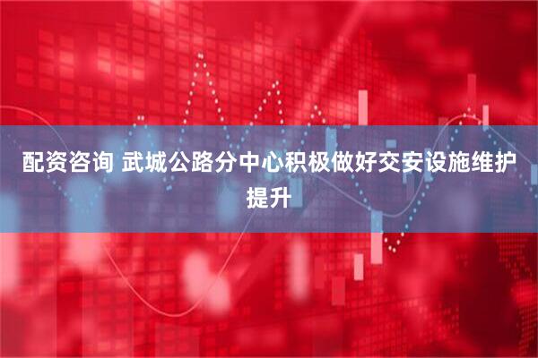 配资咨询 武城公路分中心积极做好交安设施维护提升