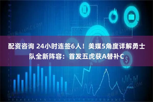 配资咨询 24小时连签6人！美媒5角度详解勇士队全新阵容：首发五虎获A替补C