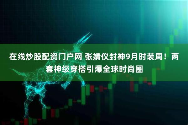 在线炒股配资门户网 张婧仪封神9月时装周！两套神级穿搭引爆全球时尚圈