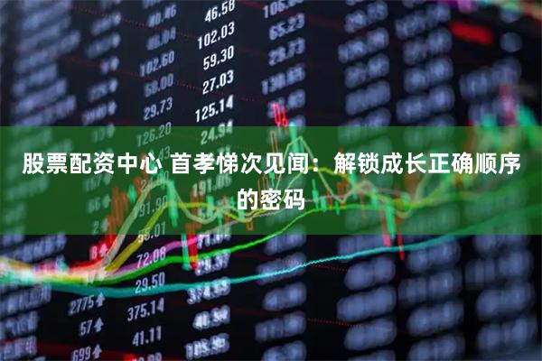 股票配资中心 首孝悌次见闻：解锁成长正确顺序的密码