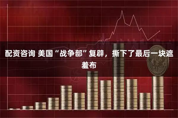 配资咨询 美国“战争部”复辟，撕下了最后一块遮羞布