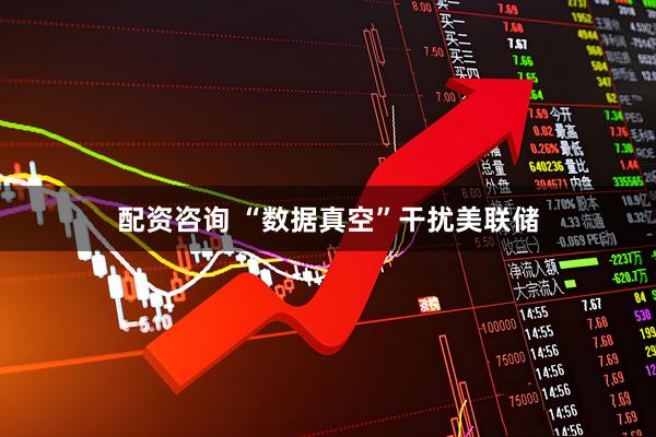 配资咨询 “数据真空”干扰美联储