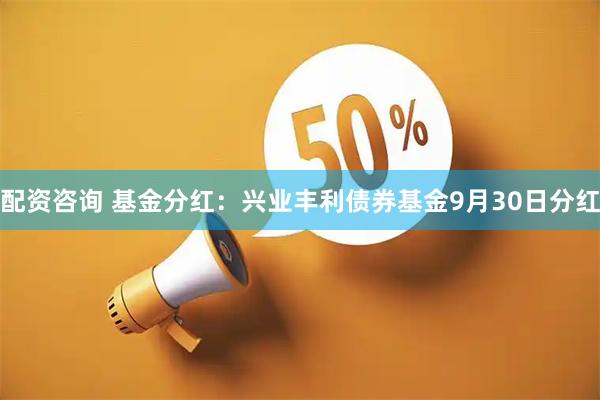 配资咨询 基金分红：兴业丰利债券基金9月30日分红