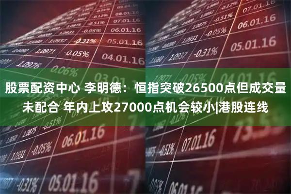 股票配资中心 李明德：恒指突破26500点但成交量未配合 年内上攻27000点机会较小|港股连线