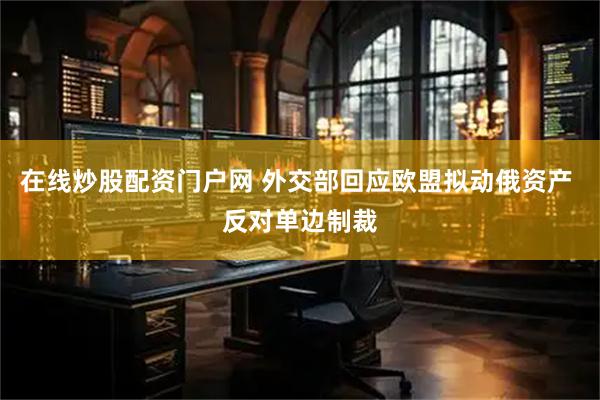 在线炒股配资门户网 外交部回应欧盟拟动俄资产 反对单边制裁