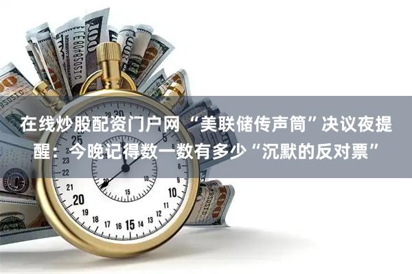 在线炒股配资门户网 “美联储传声筒”决议夜提醒：今晚记得数一数有多少“沉默的反对票”