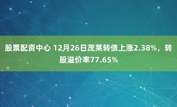 股票配资中心 12月26日茂莱转债上涨2.38%,转股溢价率77.65%