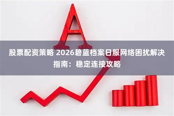 股票配资策略 2026碧蓝档案日服网络困扰解决指南：稳定连接攻略