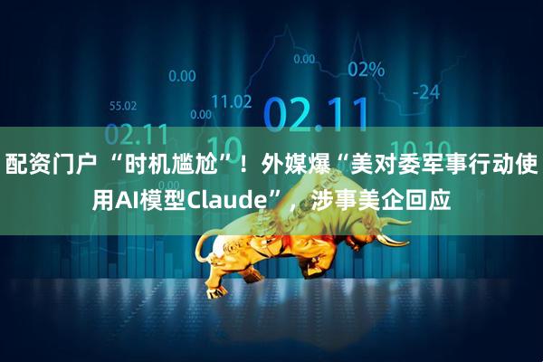 配资门户 “时机尴尬”！外媒爆“美对委军事行动使用AI模型Claude”，涉事美企回应