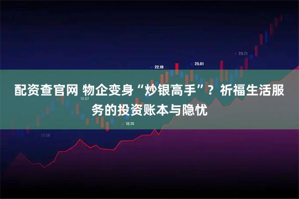 配资查官网 物企变身“炒银高手”？祈福生活服务的投资账本与隐忧