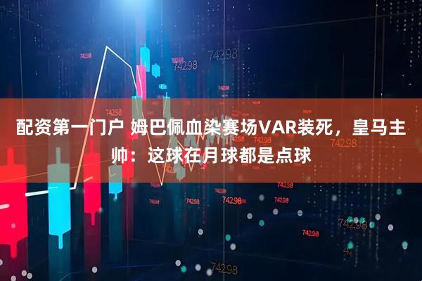 配资第一门户 姆巴佩血染赛场VAR装死，皇马主帅：这球在月球都是点球