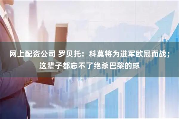 网上配资公司 罗贝托：科莫将为进军欧冠而战；这辈子都忘不了绝杀巴黎的球