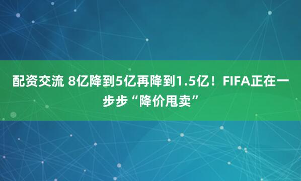 配资交流 8亿降到5亿再降到1.5亿！FIFA正在一步步“降价甩卖”