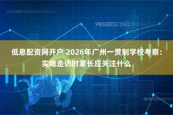 低息配资网开户 2026年广州一贯制学校考察：实地走访时家长应关注什么