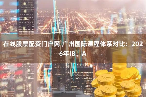 在线股票配资门户网 广州国际课程体系对比：2026年IB、A