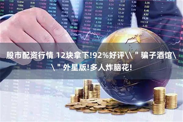 股市配资行情 12块拿下!92%好评\＂骗子酒馆\＂外星版!多人炸脑花!
