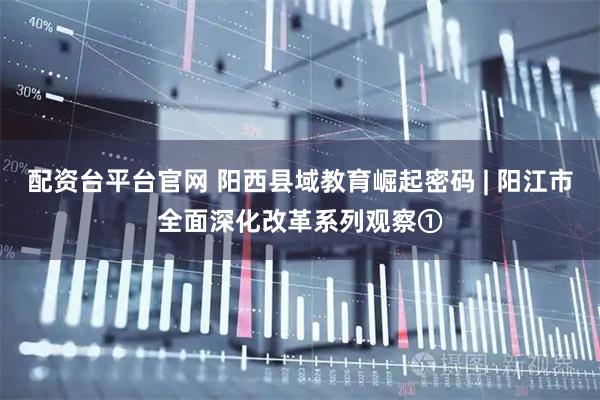 配资台平台官网 阳西县域教育崛起密码 | 阳江市全面深化改革系列观察①